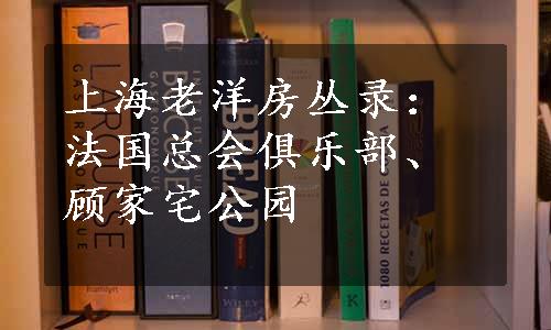 上海老洋房丛录：法国总会俱乐部、顾家宅公园