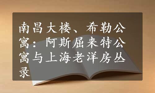 南昌大楼、希勒公寓：阿斯屈来特公寓与上海老洋房丛录