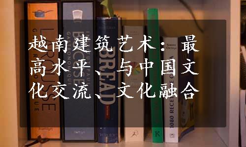 越南建筑艺术：最高水平、与中国文化交流、文化融合