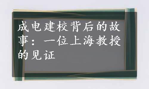 成电建校背后的故事：一位上海教授的见证