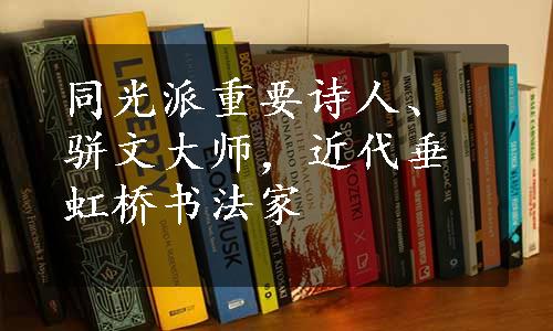 同光派重要诗人、骈文大师，近代垂虹桥书法家