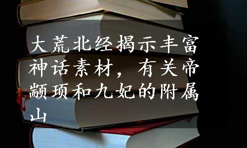 大荒北经揭示丰富神话素材，有关帝颛顼和九妃的附属山