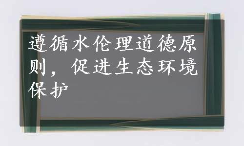 遵循水伦理道德原则，促进生态环境保护