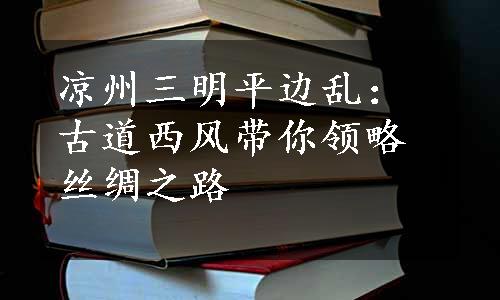 凉州三明平边乱：古道西风带你领略丝绸之路