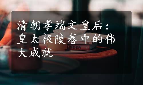 清朝孝端文皇后：皇太极陵卷中的伟大成就