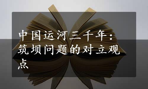 中国运河三千年：筑坝问题的对立观点