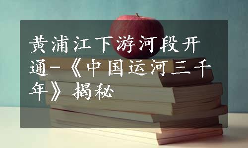 黄浦江下游河段开通-《中国运河三千年》揭秘