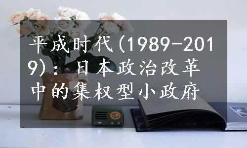 平成时代(1989-2019)：日本政治改革中的集权型小政府