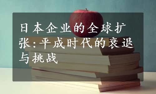 日本企业的全球扩张:平成时代的衰退与挑战