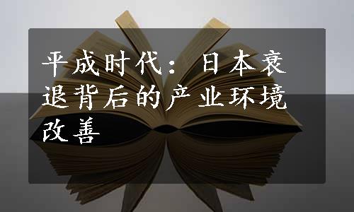 平成时代：日本衰退背后的产业环境改善