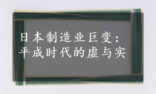 日本制造业巨变：平成时代的虚与实