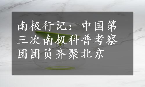 南极行记：中国第三次南极科普考察团团员齐聚北京