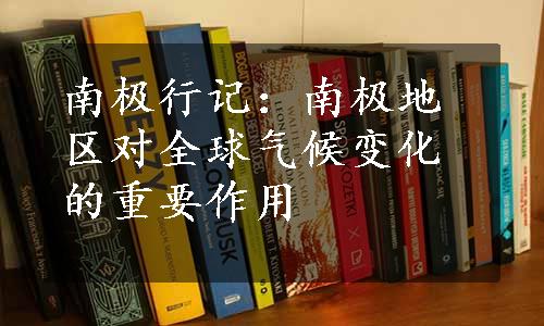 南极行记：南极地区对全球气候变化的重要作用