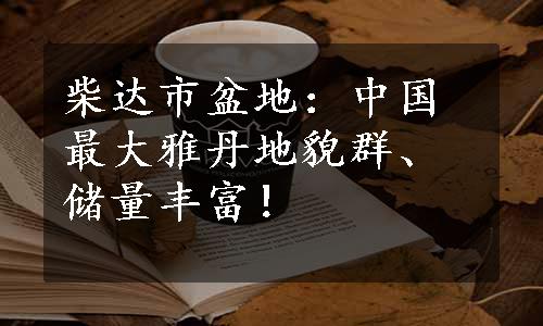 柴达市盆地：中国最大雅丹地貌群、储量丰富！