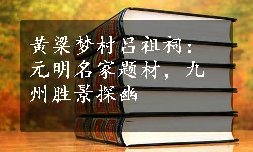 黄梁梦村吕祖祠：元明名家题材，九州胜景探幽