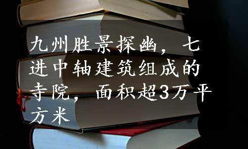 九州胜景探幽，七进中轴建筑组成的寺院，面积超3万平方米