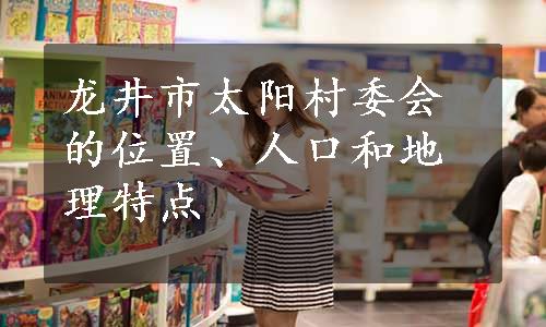 龙井市太阳村委会的位置、人口和地理特点