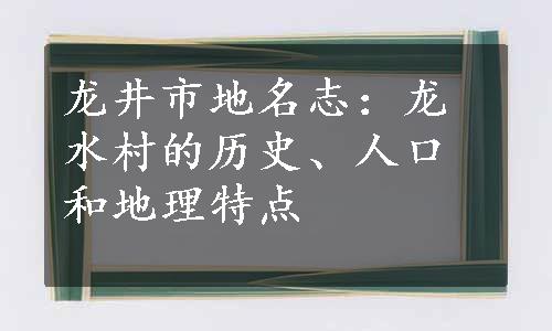 龙井市地名志：龙水村的历史、人口和地理特点