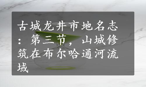 古城龙井市地名志：第三节，山城修筑在布尔哈通河流域