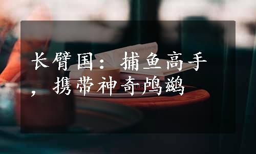 长臂国：捕鱼高手，携带神奇鸬鹚