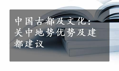 中国古都及文化：关中地势优势及建都建议