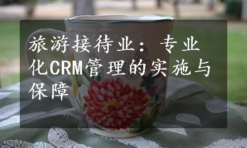 旅游接待业：专业化CRM管理的实施与保障