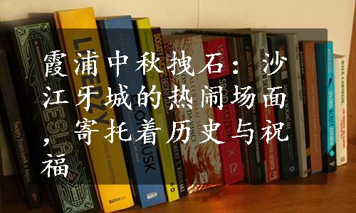 霞浦中秋拽石：沙江牙城的热闹场面，寄托着历史与祝福