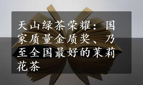 天山绿茶荣耀：国家质量金质奖、乃至全国最好的茉莉花茶