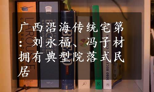 广西沿海传统宅第：刘永福、冯子材拥有典型院落式民居