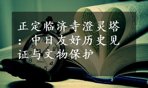 正定临济寺澄灵塔：中日友好历史见证与文物保护