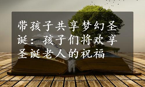 带孩子共享梦幻圣诞：孩子们将欢享圣诞老人的祝福