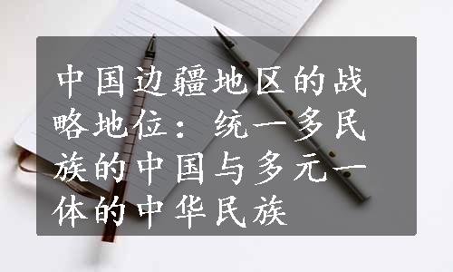 中国边疆地区的战略地位：统一多民族的中国与多元一体的中华民族