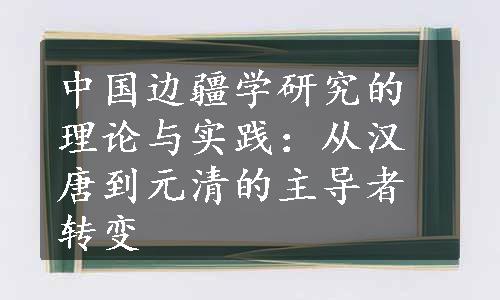 中国边疆学研究的理论与实践：从汉唐到元清的主导者转变