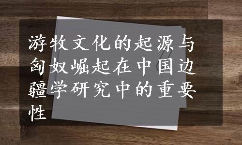 游牧文化的起源与匈奴崛起在中国边疆学研究中的重要性