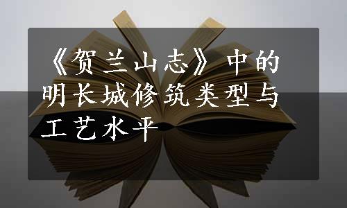 《贺兰山志》中的明长城修筑类型与工艺水平