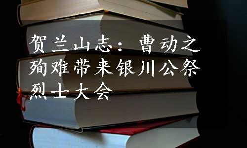 贺兰山志：曹动之殉难带来银川公祭烈士大会