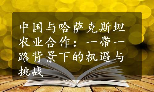 中国与哈萨克斯坦农业合作：一带一路背景下的机遇与挑战