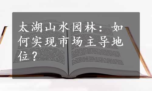 太湖山水园林：如何实现市场主导地位？