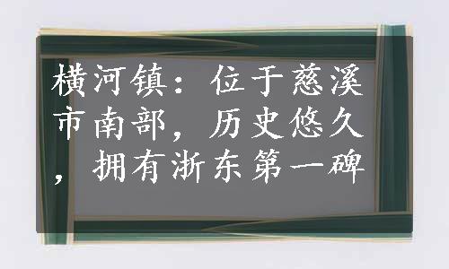 横河镇：位于慈溪市南部，历史悠久，拥有浙东第一碑