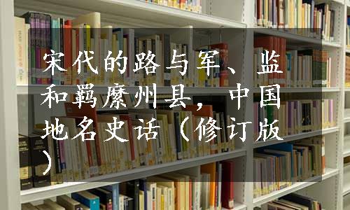 宋代的路与军、监和羁縻州县，中国地名史话（修订版）