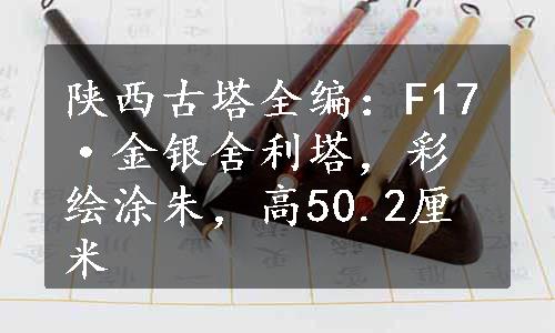 陕西古塔全编：F17·金银舍利塔，彩绘涂朱，高50.2厘米