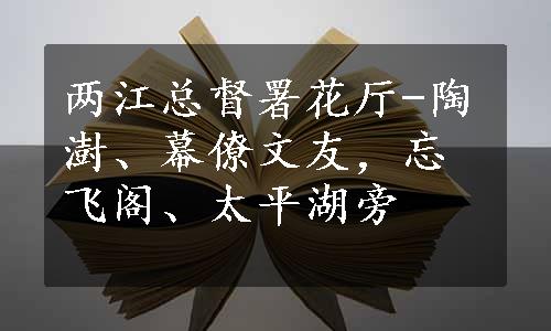 两江总督署花厅-陶澍、幕僚文友，忘飞阁、太平湖旁