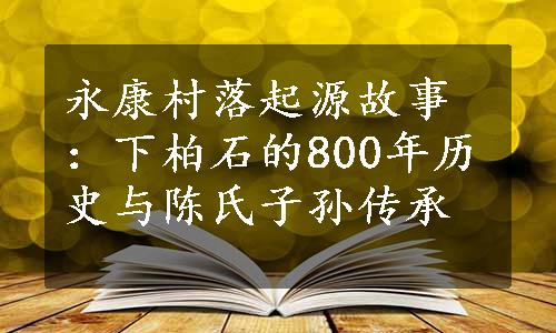 永康村落起源故事：下柏石的800年历史与陈氏子孙传承