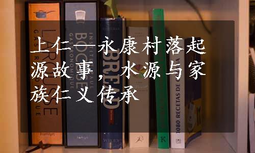 上仁—永康村落起源故事，水源与家族仁义传承