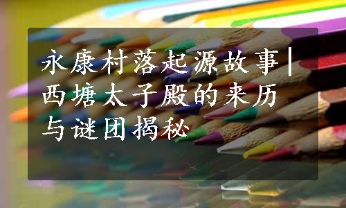 永康村落起源故事|西塘太子殿的来历与谜团揭秘