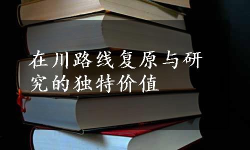 在川路线复原与研究的独特价值