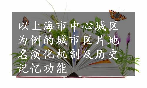 以上海市中心城区为例的城市区片地名演化机制及历史记忆功能