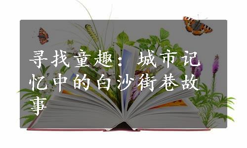 寻找童趣：城市记忆中的白沙街巷故事