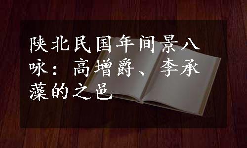 陕北民国年间景八咏：高增爵、李承藻的之邑