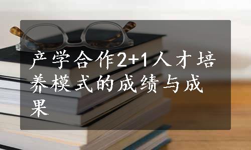 产学合作2+1人才培养模式的成绩与成果